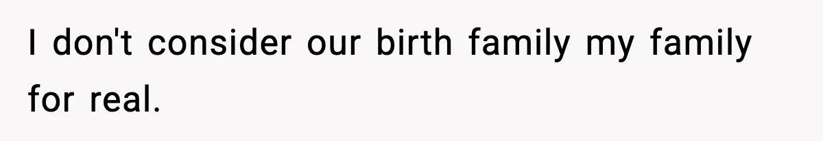 I don't consider our birth family my family for real.