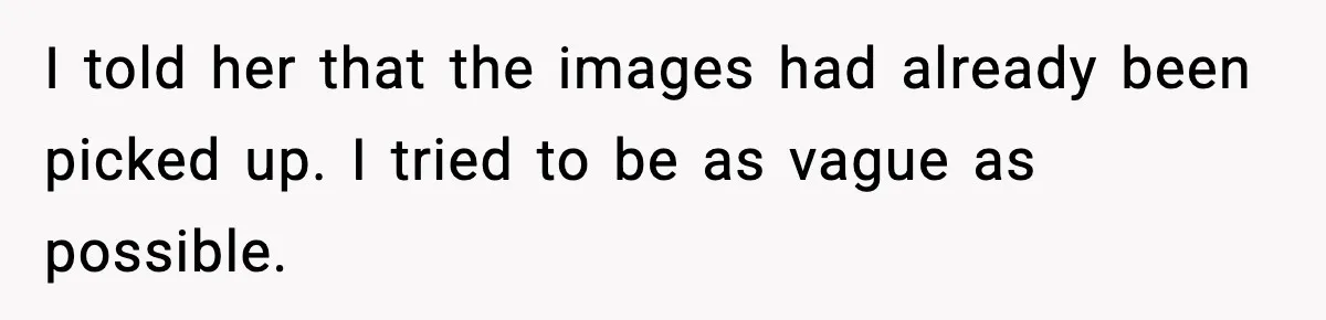 I told her that the images had already been picked up. I tried to be as vague as possible.