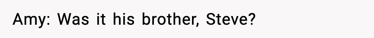 Amy: Was it his brother, Steve?