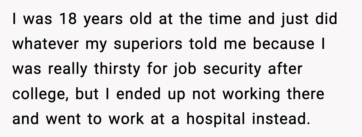 I was 18 years old at the time and just did whatever my superiors told me because I was really thirsty for job security after college, but I ended up...