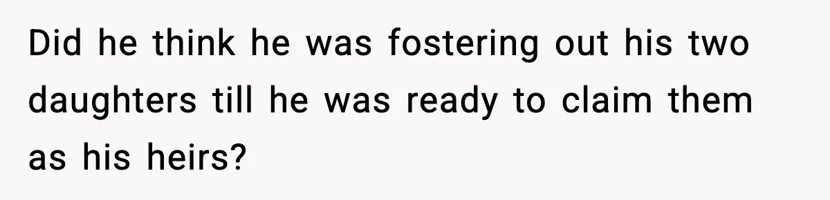 Did he think he was fostering out his two daughters till he was ready to claim them as his heirs?