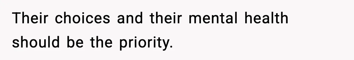 Their choices and their mental health should be the priority.