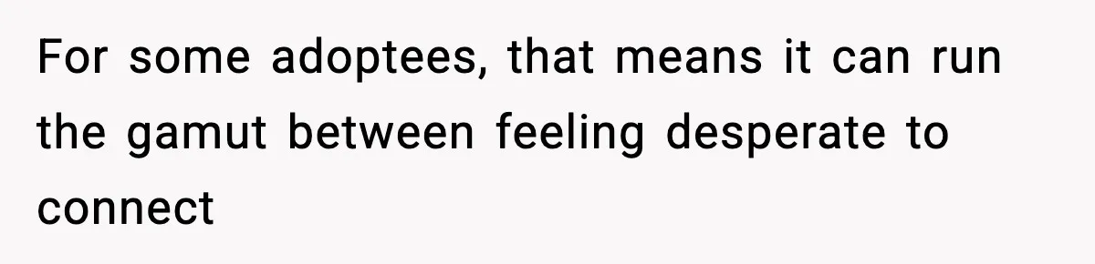 For some adoptees, that means it can run the gamut between feeling desperate to connect