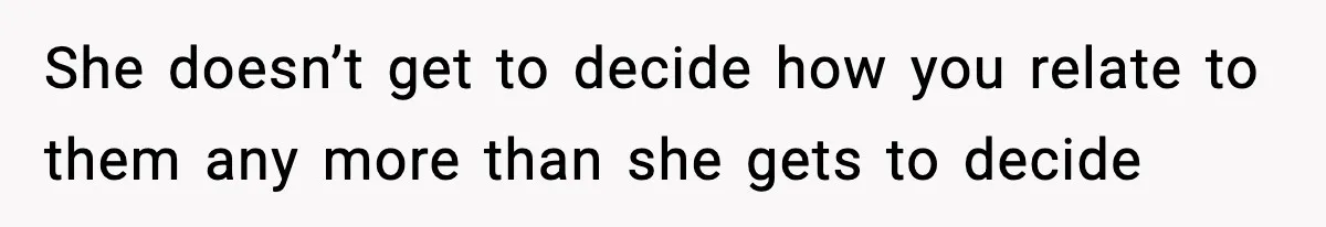 She doesn’t get to decide how you relate to them any more than she gets to decide