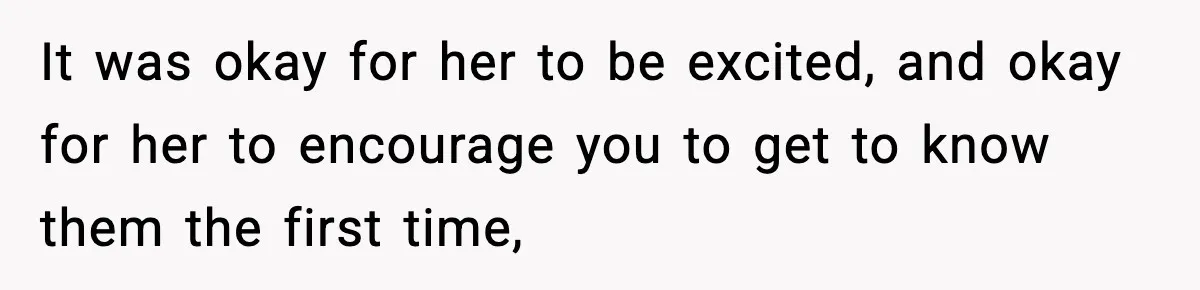 It was okay for her to be excited, and okay for her to encourage you to get to know them the first time,