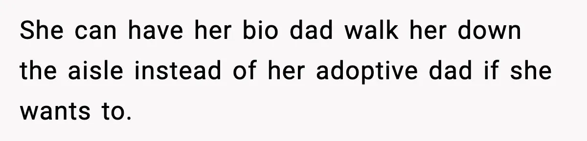 She can have her bio dad walk her down the aisle instead of her adoptive dad if she wants to.