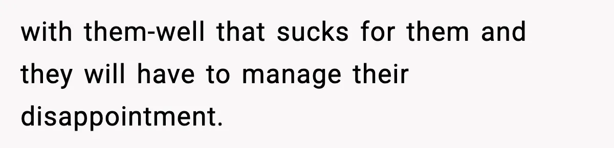with them-well that sucks for them and they will have to manage their disappointment.