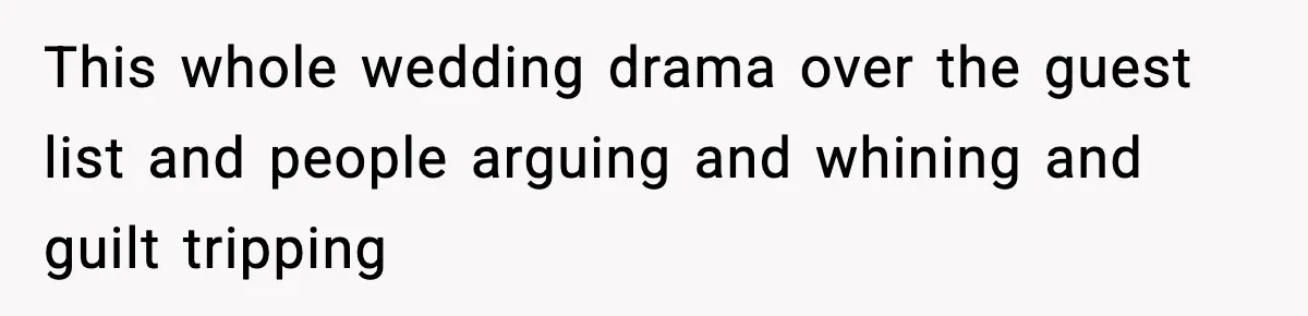 This whole wedding drama over the guest list and people arguing and whining and guilt tripping