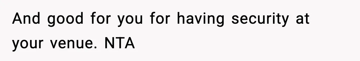 And good for you for having security at your venue. NTA