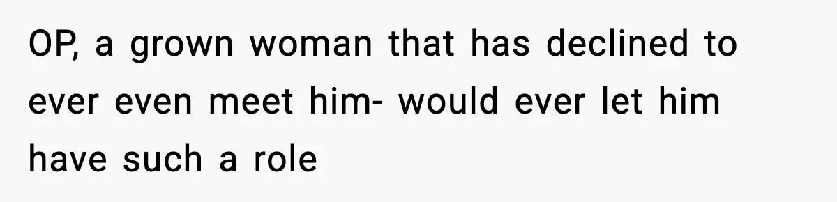 OP, a grown woman that has declined to ever even meet him- would ever let him have such a role