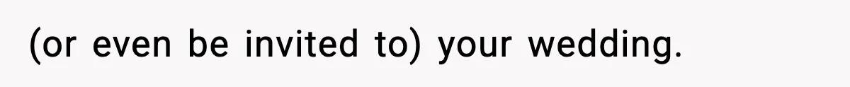 (or even be invited to) your wedding.