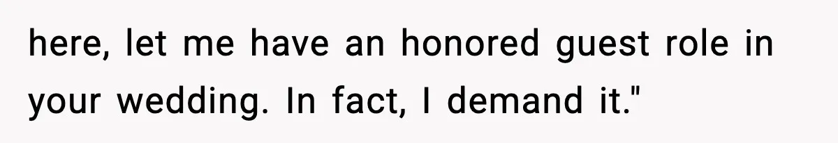 here, let me have an honored guest role in your wedding. In fact, I demand it."