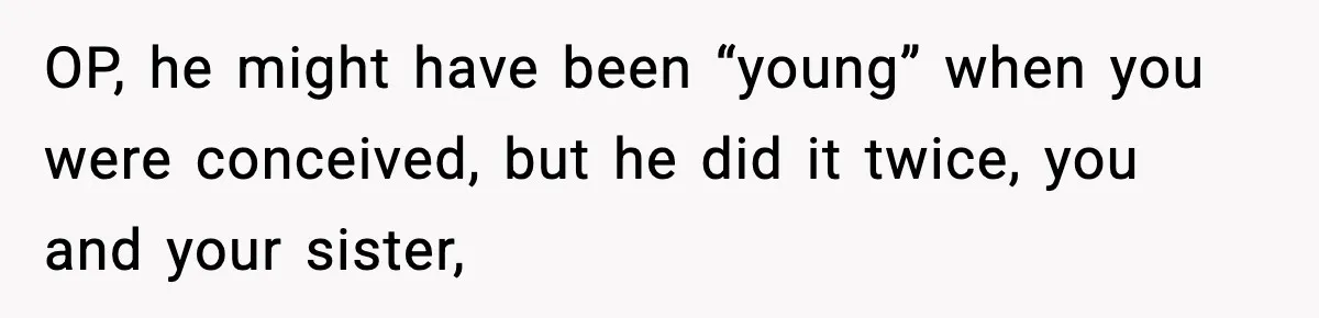 OP, he might have been “young” when you were conceived, but he did it twice, you and your sister,