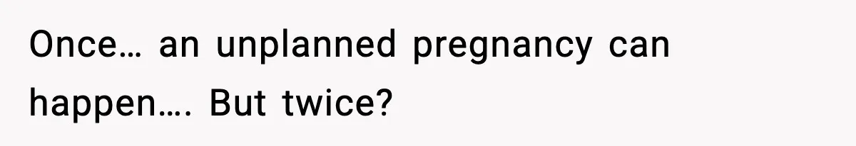 Once… an unplanned pregnancy can happen…. But twice?