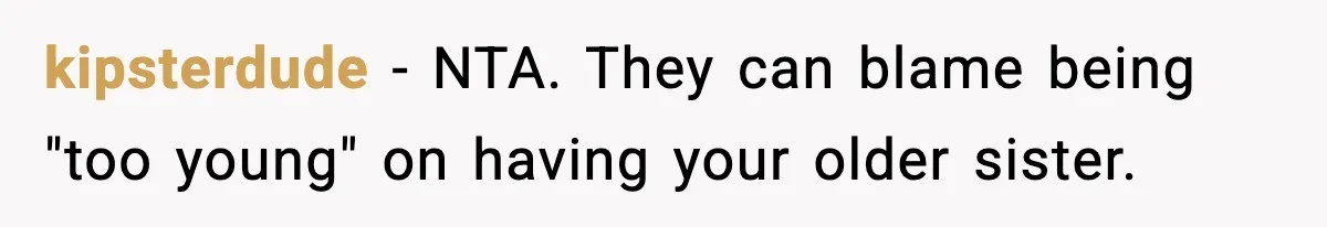 kipsterdude − NTA. They can blame being "too young" on having your older sister.