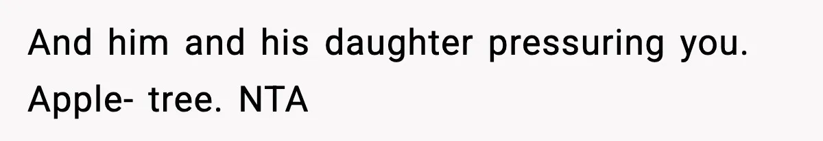 And him and his daughter pressuring you. Apple- tree. NTA