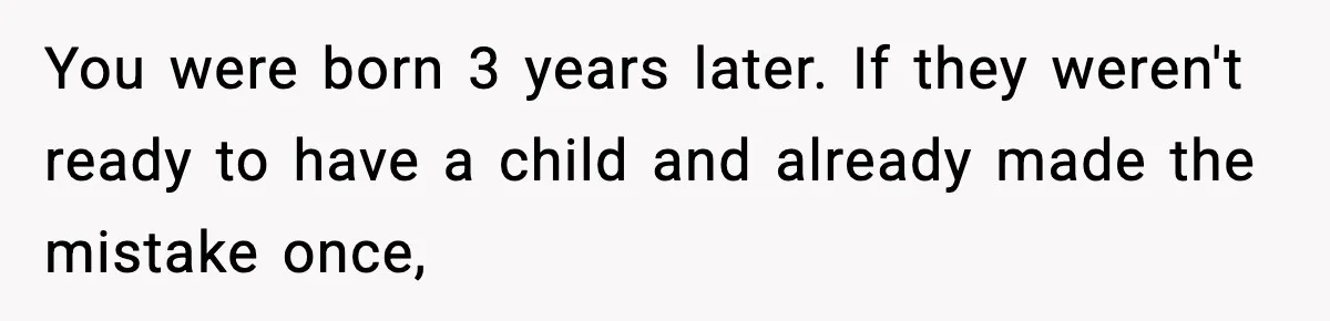 You were born 3 years later. If they weren't ready to have a child and already made the mistake once,
