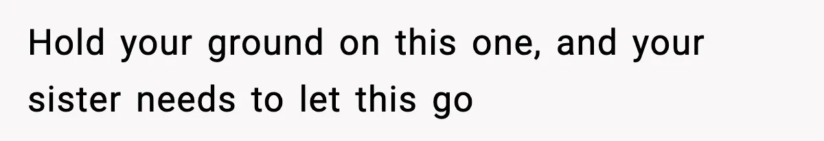 Hold your ground on this one, and your sister needs to let this go