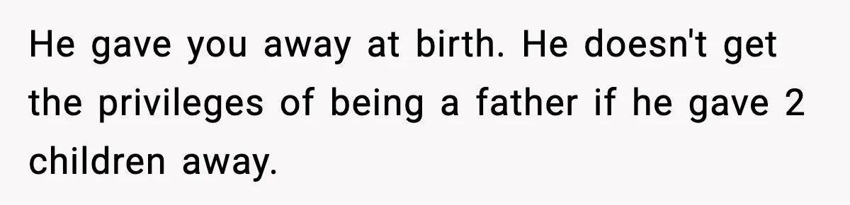 He gave you away at birth. He doesn't get the privileges of being a father if he gave 2 children away.