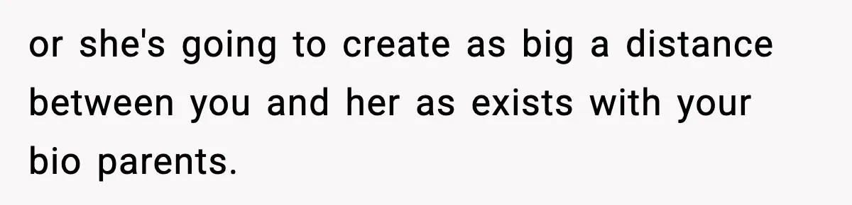 or she's going to create as big a distance between you and her as exists with your bio parents.