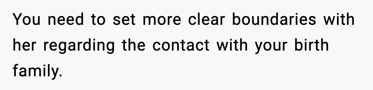 You need to set more clear boundaries with her regarding the contact with your birth family.