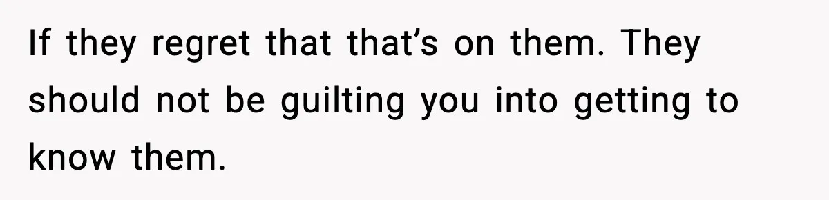 If they regret that that’s on them. They should not be guilting you into getting to know them.