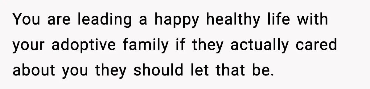 You are leading a happy healthy life with your adoptive family if they actually cared about you they should let that be.