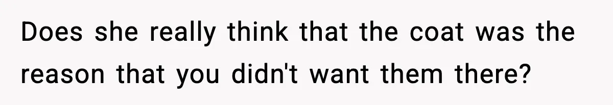 Does she really think that the coat was the reason that you didn't want them there?