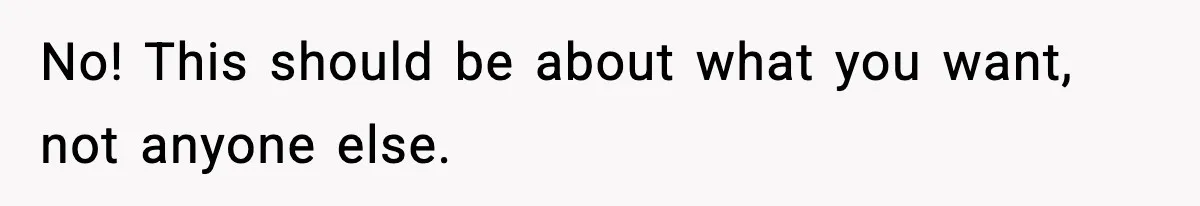 No! This should be about what you want, not anyone else.