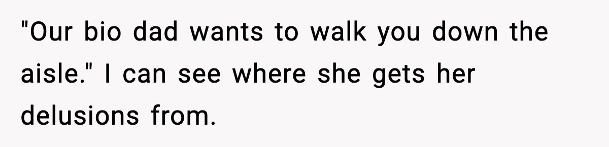 "Our bio dad wants to walk you down the aisle." I can see where she gets her delusions from.