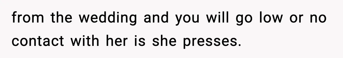 from the wedding and you will go low or no contact with her is she presses.