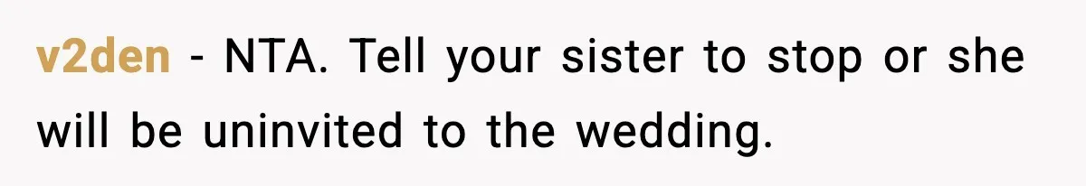 v2den − NTA. Tell your sister to stop or she will be uninvited to the wedding.