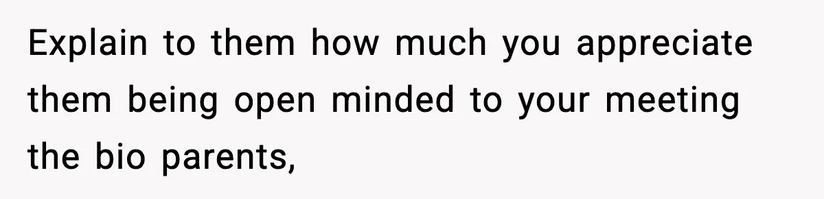 Explain to them how much you appreciate them being open minded to your meeting the bio parents,