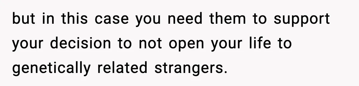 but in this case you need them to support your decision to not open your life to genetically related strangers.