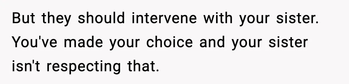But they should intervene with your sister. You've made your choice and your sister isn't respecting that.