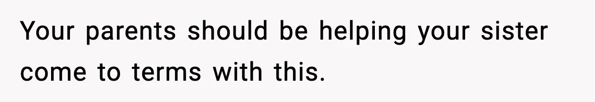 Your parents should be helping your sister come to terms with this.