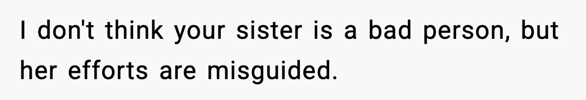I don't think your sister is a bad person, but her efforts are misguided.