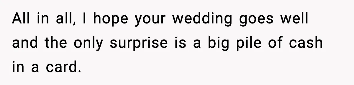 All in all, I hope your wedding goes well and the only surprise is a big pile of cash in a card.