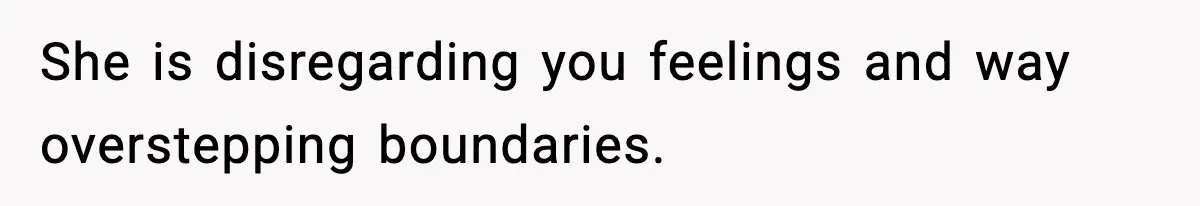 She is disregarding you feelings and way overstepping boundaries.