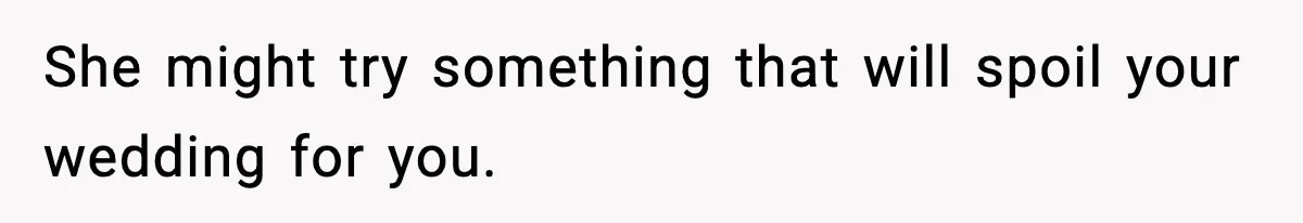 She might try something that will spoil your wedding for you.