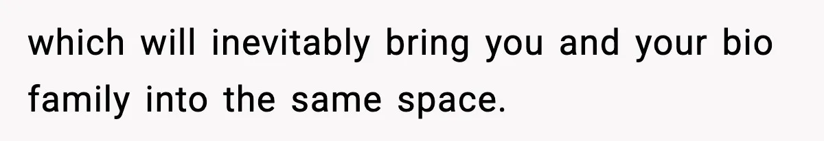 which will inevitably bring you and your bio family into the same space.