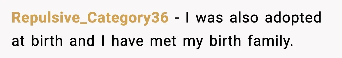Repulsive_Category36 − I was also adopted at birth and I have met my birth family.