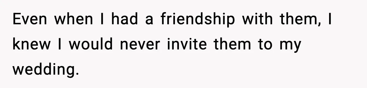 Even when I had a friendship with them, I knew I would never invite them to my wedding.