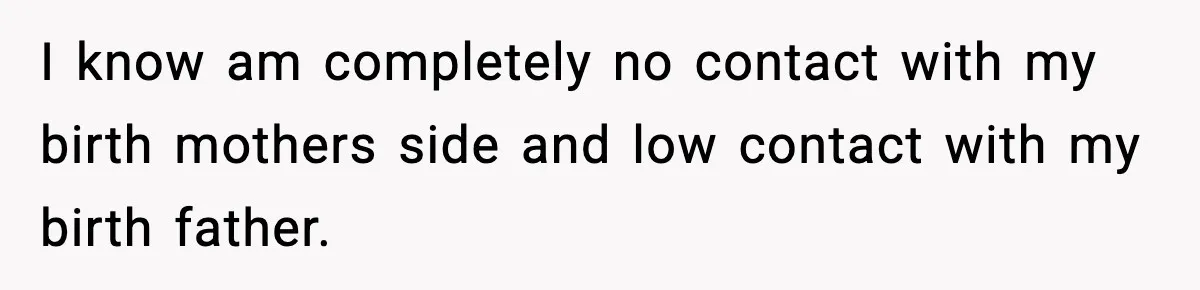 I know am completely no contact with my birth mothers side and low contact with my birth father.