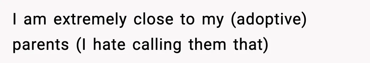 I am extremely close to my (adoptive) parents (I hate calling them that)