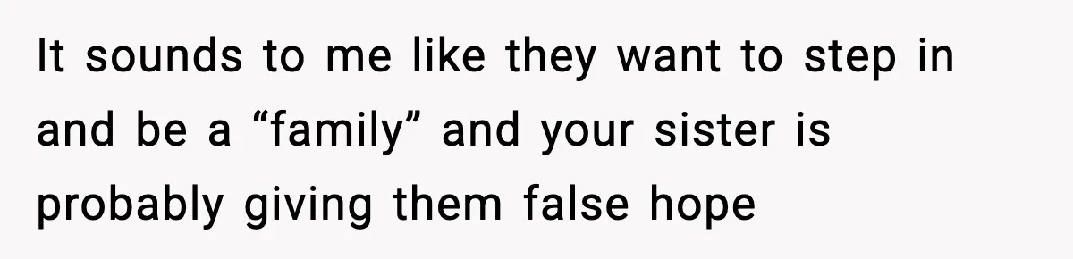 It sounds to me like they want to step in and be a “family” and your sister is probably giving them false hope
