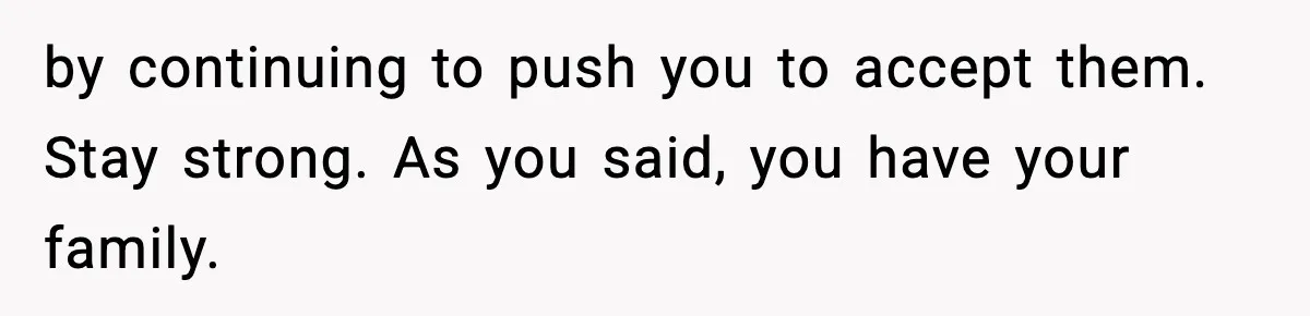 by continuing to push you to accept them. Stay strong. As you said, you have your family.