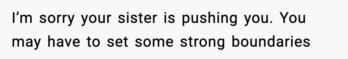 I’m sorry your sister is pushing you. You may have to set some strong boundaries