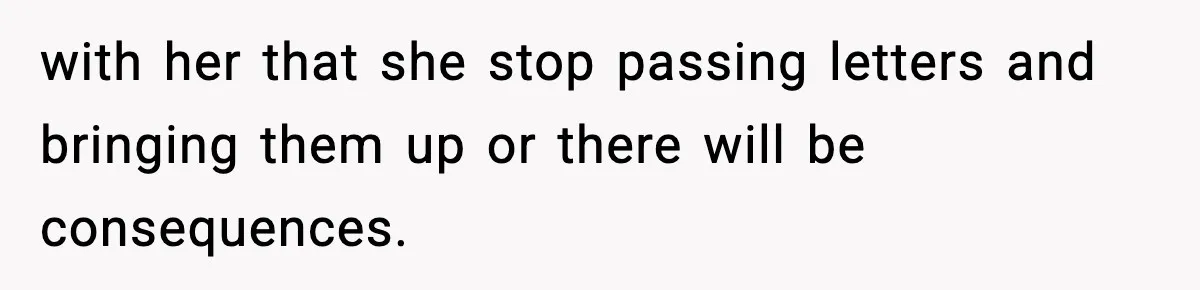 with her that she stop passing letters and bringing them up or there will be consequences.