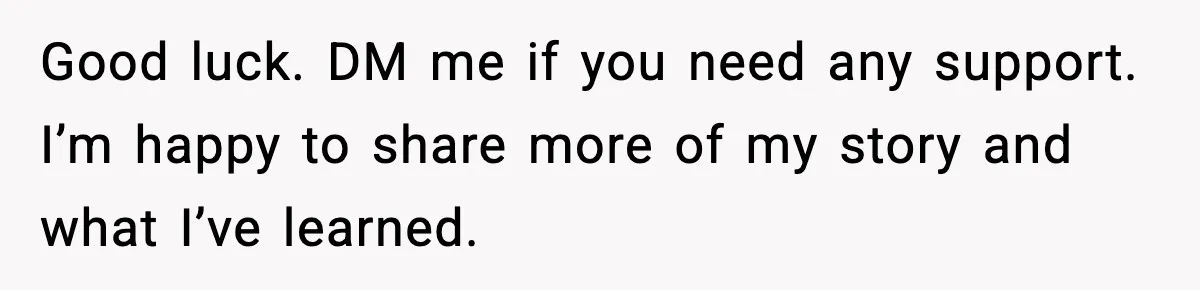 Good luck. DM me if you need any support. I’m happy to share more of my story and what I’ve learned.